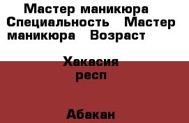 Мастер маникюра › Специальность ­ Мастер маникюра › Возраст ­ 29 - Хакасия респ., Абакан г. Работа » Резюме   . Хакасия респ.